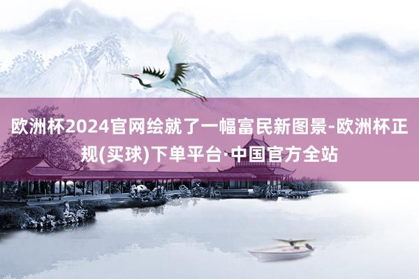 欧洲杯2024官网绘就了一幅富民新图景-欧洲杯正规(买球)下单平台·中国官方全站