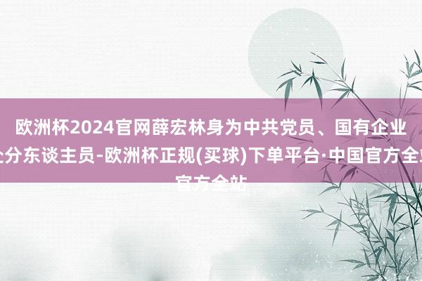 欧洲杯2024官网薛宏林身为中共党员、国有企业处分东谈主员-欧洲杯正规(买球)下单平台·中国官方全站