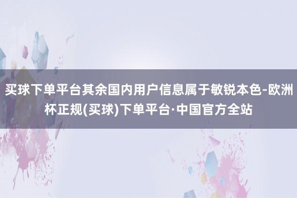 买球下单平台其余国内用户信息属于敏锐本色-欧洲杯正规(买球)下单平台·中国官方全站