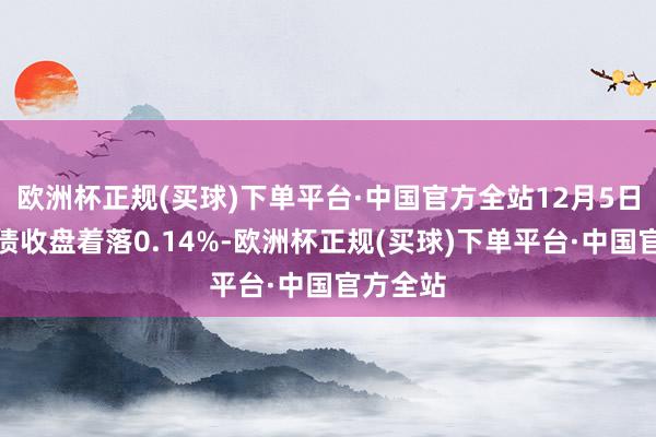 欧洲杯正规(买球)下单平台·中国官方全站12月5日联诚转债收盘着落0.14%-欧洲杯正规(买球)下单平台·中国官方全站