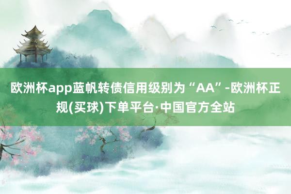 欧洲杯app蓝帆转债信用级别为“AA”-欧洲杯正规(买球)下单平台·中国官方全站