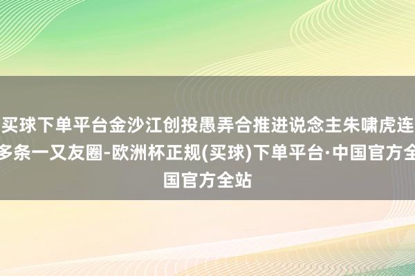 买球下单平台金沙江创投愚弄合推进说念主朱啸虎连发多条一又友圈-欧洲杯正规(买球)下单平台·中国官方全站