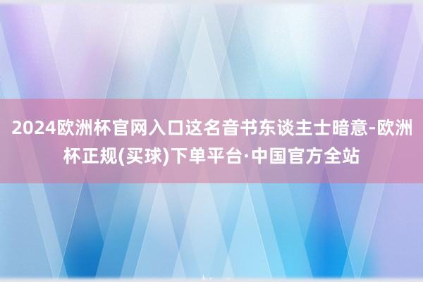 2024欧洲杯官网入口这名音书东谈主士暗意-欧洲杯正规(买球)下单平台·中国官方全站