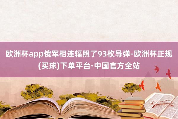欧洲杯app俄军相连辐照了93枚导弹-欧洲杯正规(买球)下单平台·中国官方全站