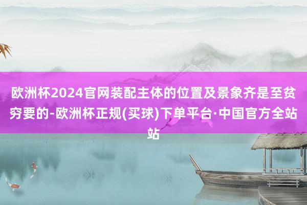 欧洲杯2024官网装配主体的位置及景象齐是至贫穷要的-欧洲杯正规(买球)下单平台·中国官方全站