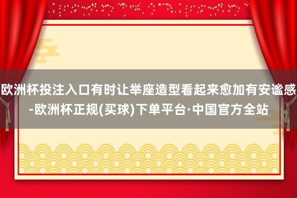 欧洲杯投注入口有时让举座造型看起来愈加有安谧感-欧洲杯正规(买球)下单平台·中国官方全站