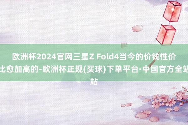 欧洲杯2024官网三星Z Fold4当今的价钱性价比愈加高的-欧洲杯正规(买球)下单平台·中国官方全站