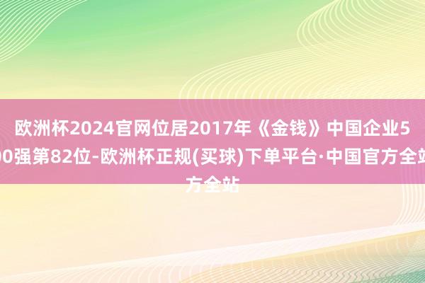 欧洲杯2024官网位居2017年《金钱》中国企业500强第82位-欧洲杯正规(买球)下单平台·中国官方全站
