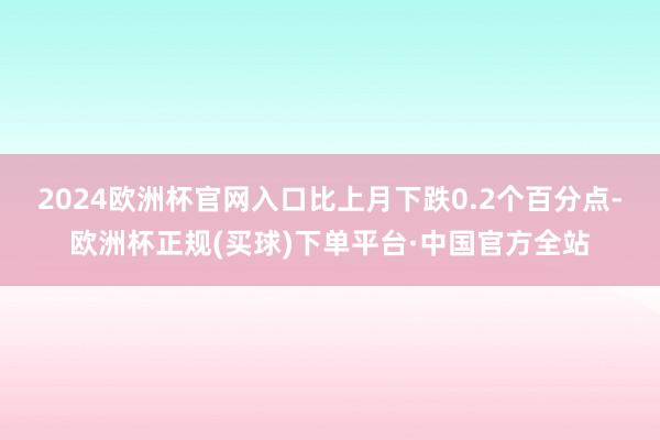 2024欧洲杯官网入口比上月下跌0.2个百分点-欧洲杯正规(买球)下单平台·中国官方全站