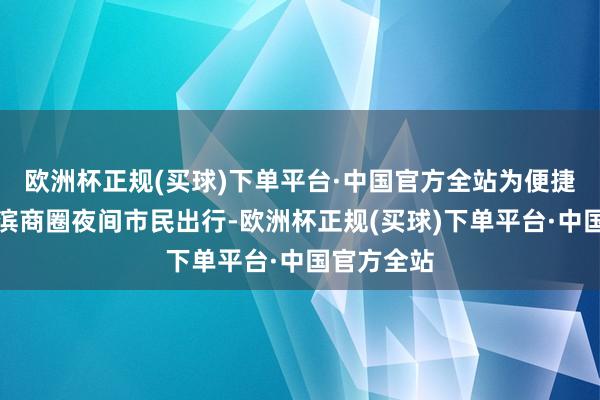 欧洲杯正规(买球)下单平台·中国官方全站为便捷武林、湖滨商圈夜间市民出行-欧洲杯正规(买球)下单平台·中国官方全站