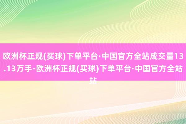 欧洲杯正规(买球)下单平台·中国官方全站成交量13.13万手-欧洲杯正规(买球)下单平台·中国官方全站