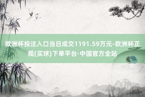 欧洲杯投注入口当日成交1191.59万元-欧洲杯正规(买球)下单平台·中国官方全站