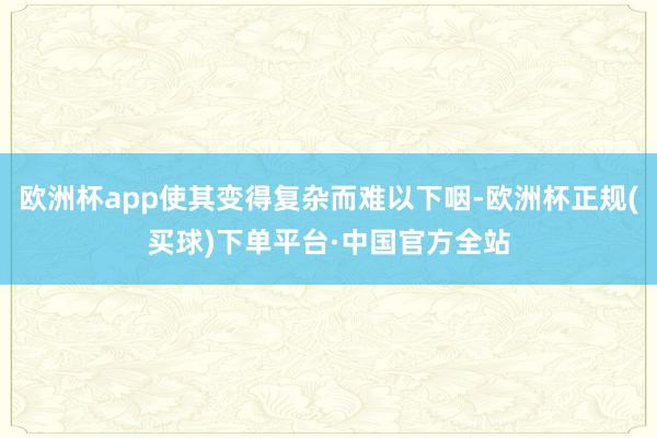 欧洲杯app使其变得复杂而难以下咽-欧洲杯正规(买球)下单平台·中国官方全站