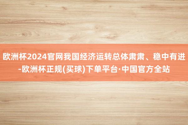 欧洲杯2024官网我国经济运转总体肃肃、稳中有进-欧洲杯正规(买球)下单平台·中国官方全站