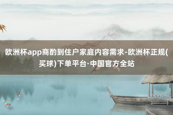 欧洲杯app商酌到住户家庭内容需求-欧洲杯正规(买球)下单平台·中国官方全站