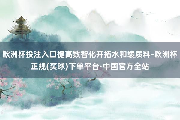 欧洲杯投注入口提高数智化开拓水和缓质料-欧洲杯正规(买球)下单平台·中国官方全站