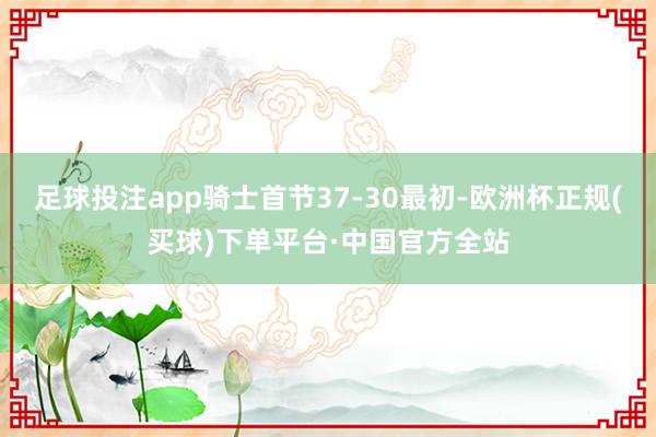 足球投注app骑士首节37-30最初-欧洲杯正规(买球)下单平台·中国官方全站