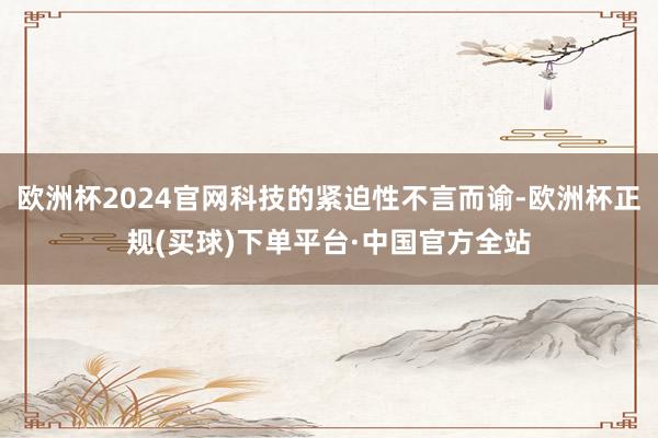 欧洲杯2024官网科技的紧迫性不言而谕-欧洲杯正规(买球)下单平台·中国官方全站