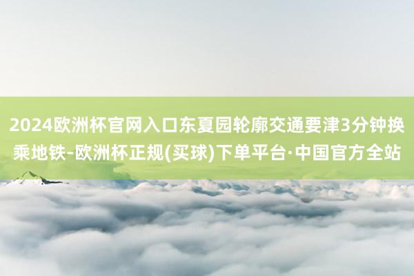2024欧洲杯官网入口东夏园轮廓交通要津3分钟换乘地铁-欧洲杯正规(买球)下单平台·中国官方全站
