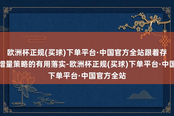 欧洲杯正规(买球)下单平台·中国官方全站跟着存量策略和增量策略的有用落实-欧洲杯正规(买球)下单平台·中国官方全站