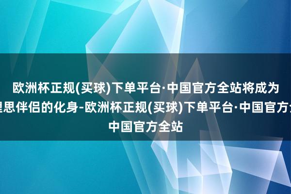欧洲杯正规(买球)下单平台·中国官方全站将成为他理思伴侣的化身-欧洲杯正规(买球)下单平台·中国官方全站