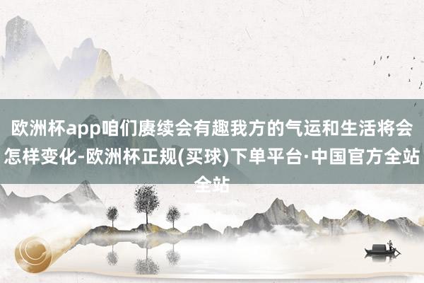 欧洲杯app咱们赓续会有趣我方的气运和生活将会怎样变化-欧洲杯正规(买球)下单平台·中国官方全站