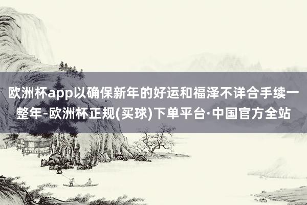 欧洲杯app以确保新年的好运和福泽不详合手续一整年-欧洲杯正规(买球)下单平台·中国官方全站