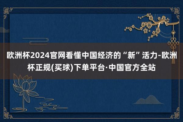 欧洲杯2024官网看懂中国经济的“新”活力-欧洲杯正规(买球)下单平台·中国官方全站