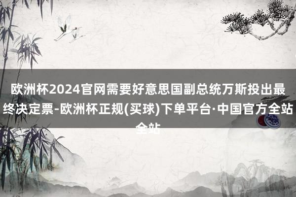 欧洲杯2024官网需要好意思国副总统万斯投出最终决定票-欧洲杯正规(买球)下单平台·中国官方全站