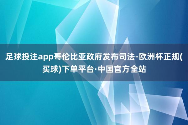 足球投注app哥伦比亚政府发布司法-欧洲杯正规(买球)下单平台·中国官方全站