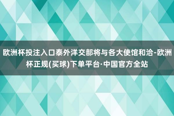欧洲杯投注入口泰外洋交部将与各大使馆和洽-欧洲杯正规(买球)下单平台·中国官方全站